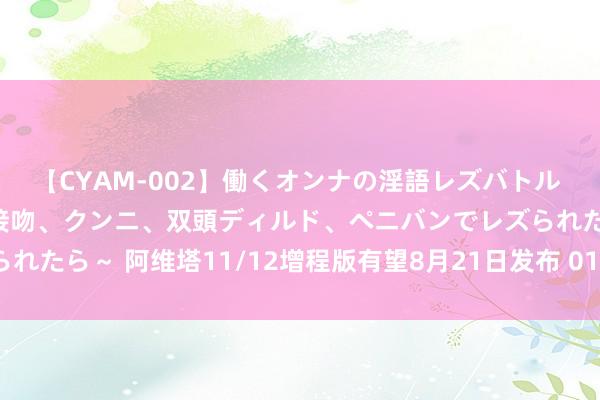 【CYAM-002】働くオンナの淫語レズバトル 2 ～もしも職場で濃厚接吻、クンニ、双頭ディルド、ペニバンでレズられたら～ 阿维塔11/12增程版有望8月21日发布 012限量版或同步亮相