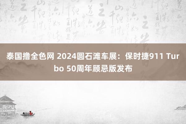 泰国撸全色网 2024圆石滩车展：保时捷911 Turbo 50周年顾忌版发布