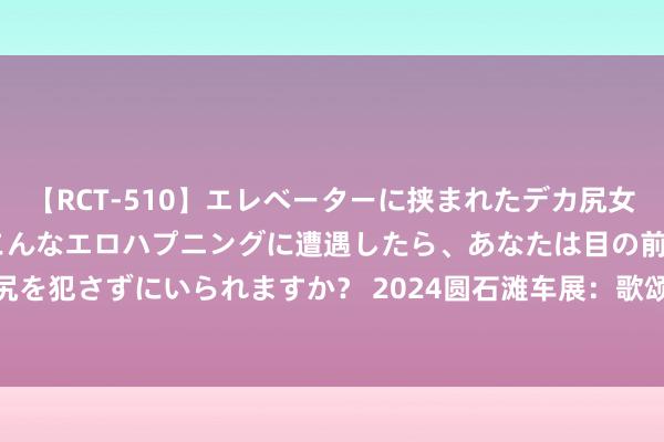 【RCT-510】エレベーターに挟まれたデカ尻女子校生をガン突き もしもこんなエロハプニングに遭遇したら、あなたは目の前の尻を犯さずにいられますか？ 2024圆石滩车展：歌颂Performance E