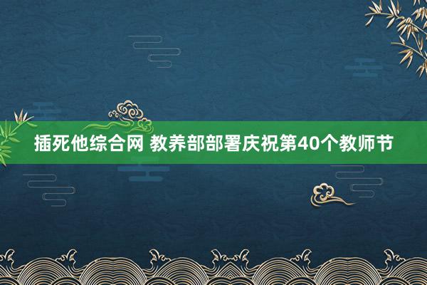 插死他综合网 教养部部署庆祝第40个教师节