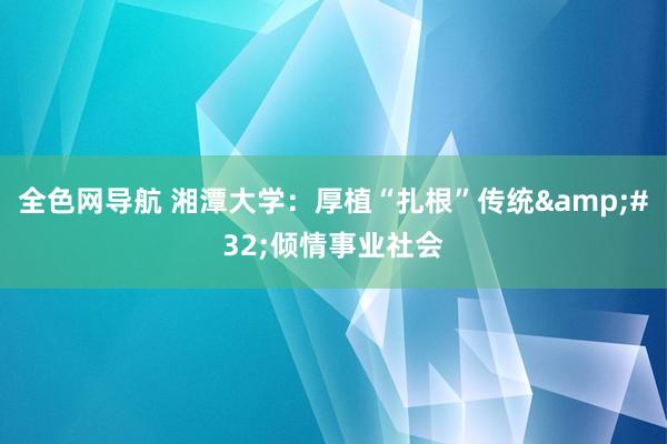 全色网导航 湘潭大学：厚植“扎根”传统&#32;倾情事业社会