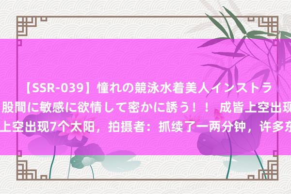 【SSR-039】憧れの競泳水着美人インストラクターは生徒のモッコリ股間に敏感に欲情して密かに誘う！！ 成皆上空出现7个太阳，拍摄者：抓续了一两分钟，许多东说念主皆拍到了