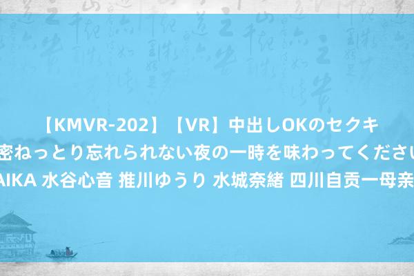 【KMVR-202】【VR】中出しOKのセクキャバにようこそ◆～濃密ねっとり忘れられない夜の一時を味わってくださいね◆～ 波多野結衣 AIKA 水谷心音 推川ゆうり 水城奈緒 四川自贡一母亲与两男儿水