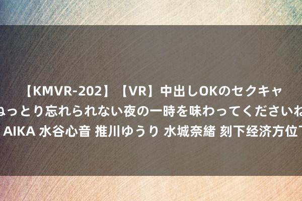 【KMVR-202】【VR】中出しOKのセクキャバにようこそ◆～濃密ねっとり忘れられない夜の一時を味わってくださいね◆～ 波多野結衣 AIKA 水谷心音 推川ゆうり 水城奈緒 刻下经济方位下，作念什么