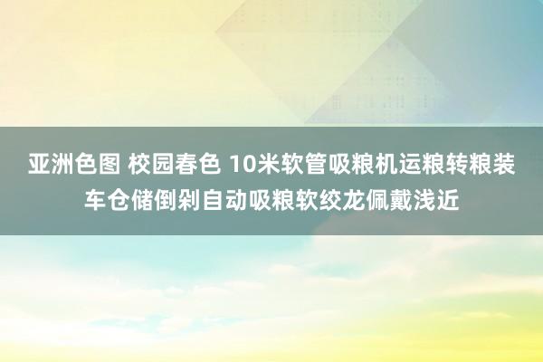 亚洲色图 校园春色 10米软管吸粮机运粮转粮装车仓储倒剁自动吸粮软绞龙佩戴浅近