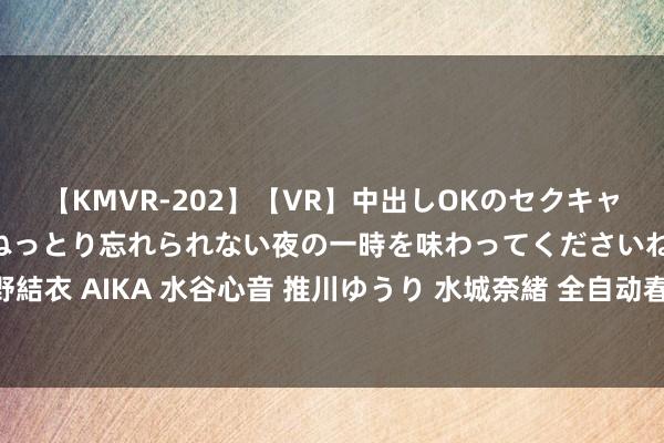 【KMVR-202】【VR】中出しOKのセクキャバにようこそ◆～濃密ねっとり忘れられない夜の一時を味わってくださいね◆～ 波多野結衣 AIKA 水谷心音 推川ゆうり 水城奈緒 全自动春饼机 自动化新高度 告别手工揉面