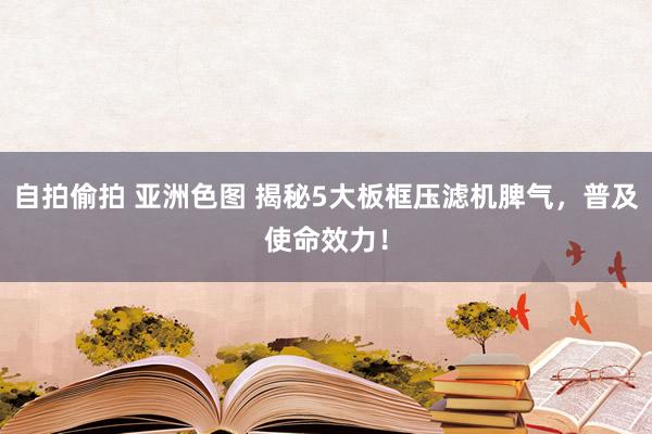 自拍偷拍 亚洲色图 揭秘5大板框压滤机脾气，普及使命效力！