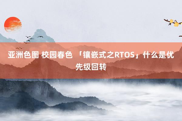 亚洲色图 校园春色 「镶嵌式之RTOS」什么是优先级回转