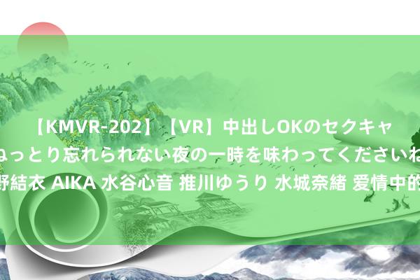 【KMVR-202】【VR】中出しOKのセクキャバにようこそ◆～濃密ねっとり忘れられない夜の一時を味わってくださいね◆～ 波多野結衣 AIKA 水谷心音 推川ゆうり 水城奈緒 爱情中的禁忌：那些让爱情