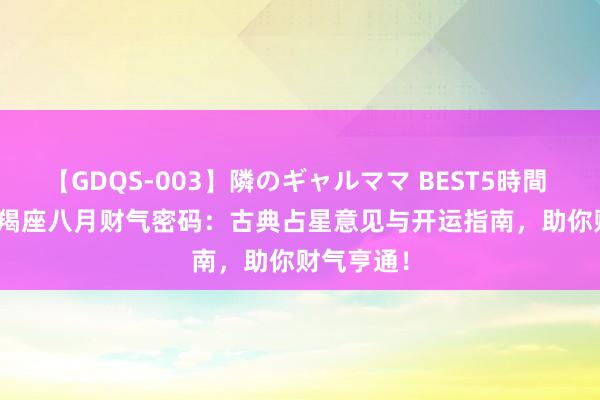 【GDQS-003】隣のギャルママ BEST5時間 Vol.2 摩羯座八月财气密码：古典占星意见与开运指南，助你财气亨通！