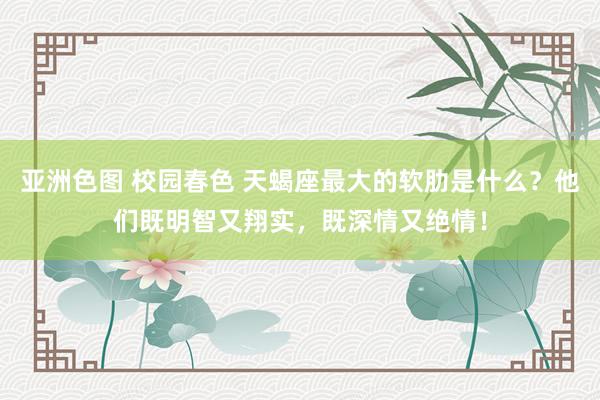 亚洲色图 校园春色 天蝎座最大的软肋是什么？他们既明智又翔实，既深情又绝情！