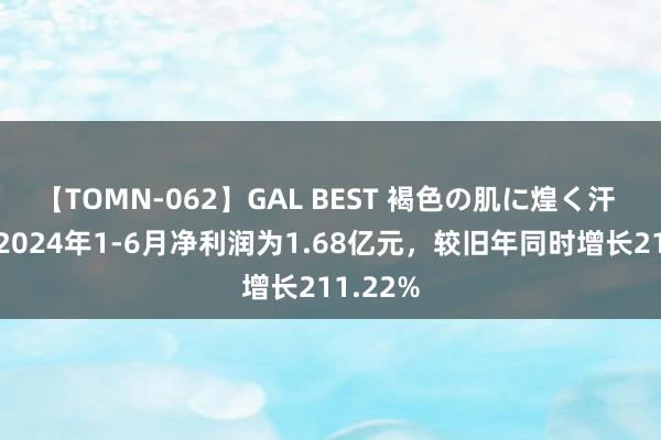 【TOMN-062】GAL BEST 褐色の肌に煌く汗 金正派2024年1-6月净利润为1.68亿元，较旧年同时增长211.22%