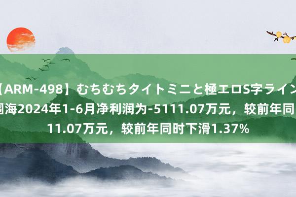 【ARM-498】むちむちタイトミニと極エロS字ライン 2 AIKA *ST围海2024年1-6月净利润为-5111.07万元，较前年同时下滑1.37%