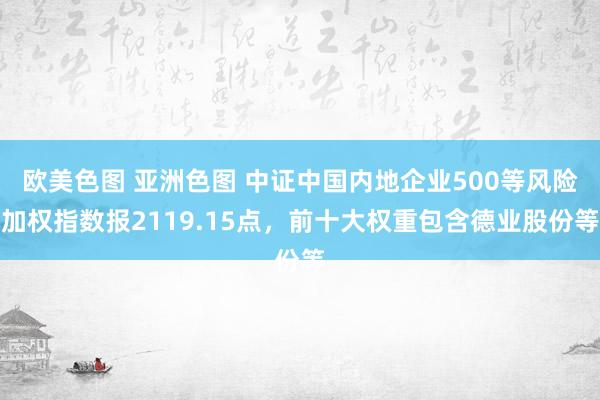 欧美色图 亚洲色图 中证中国内地企业500等风险加权指数报2119.15点，前十大权重包含德业股份等