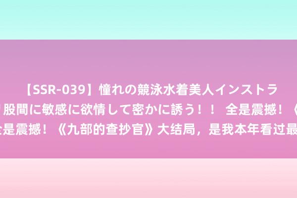 【SSR-039】憧れの競泳水着美人インストラクターは生徒のモッコリ股間に敏感に欲情して密かに誘う！！ 全是震撼！《九部的查抄官》大结局，是我本年看过最恶心的大结局