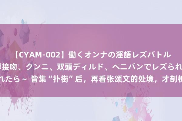 【CYAM-002】働くオンナの淫語レズバトル 2 ～もしも職場で濃厚接吻、クンニ、双頭ディルド、ペニバンでレズられたら～ 皆集“扑街”后，再看张颂文的处境，才剖析讲演念明那番话的含金量