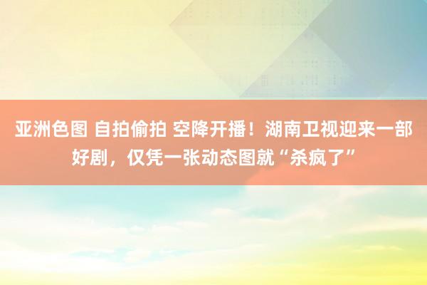 亚洲色图 自拍偷拍 空降开播！湖南卫视迎来一部好剧，仅凭一张动态图就“杀疯了”