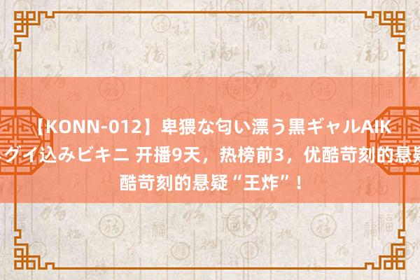 【KONN-012】卑猥な匂い漂う黒ギャルAIKAの中出しグイ込みビキニ 开播9天，热榜前3，优酷苛刻的悬疑“王炸”！