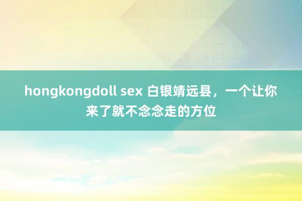 hongkongdoll sex 白银靖远县，一个让你来了就不念念走的方位