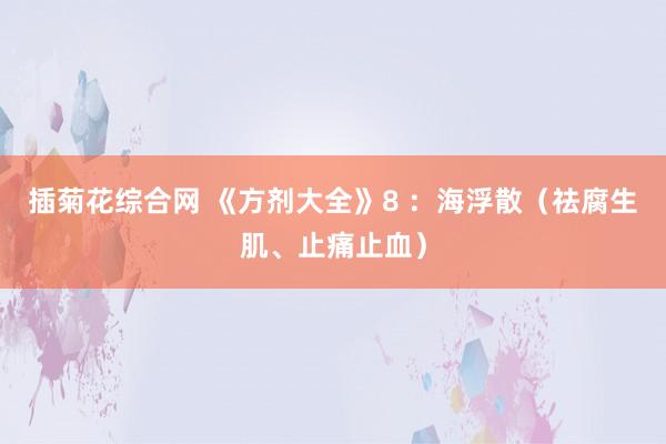 插菊花综合网 《方剂大全》8 ：海浮散（祛腐生肌、止痛止血）