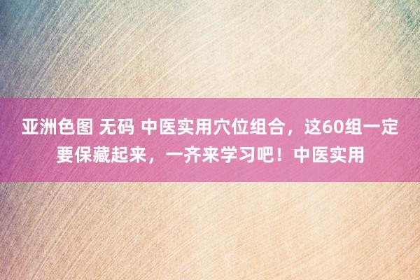 亚洲色图 无码 中医实用穴位组合，这60组一定要保藏起来，一齐来学习吧！中医实用