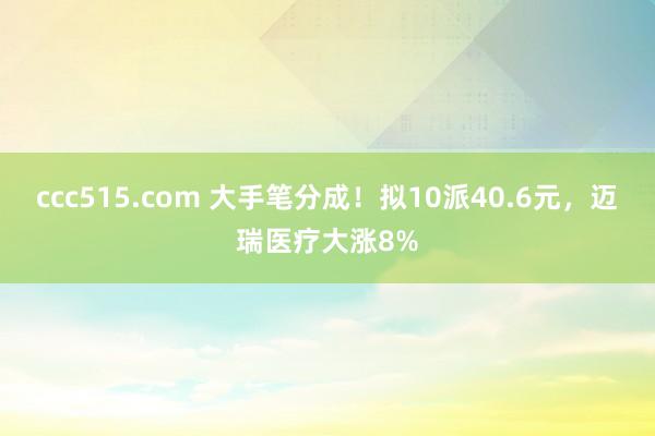 ccc515.com 大手笔分成！拟10派40.6元，迈瑞医疗大涨8%