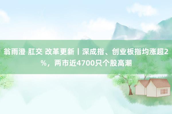 翁雨澄 肛交 改革更新丨深成指、创业板指均涨超2%，两市近4700只个股高潮