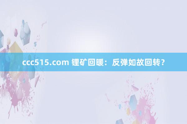 ccc515.com 锂矿回暖：反弹如故回转？