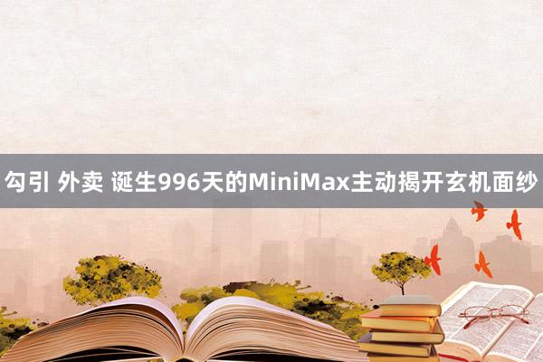 勾引 外卖 诞生996天的MiniMax主动揭开玄机面纱