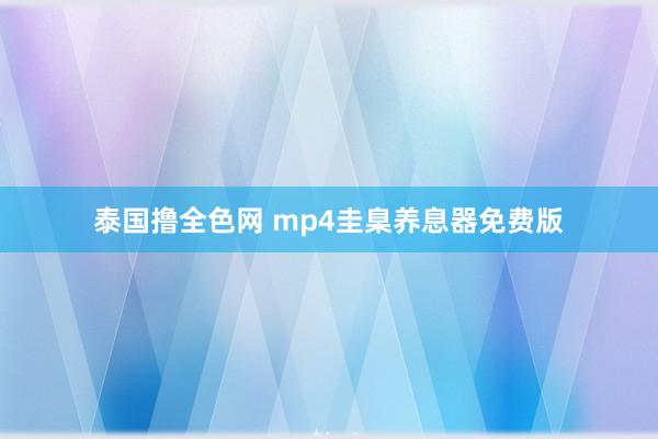 泰国撸全色网 mp4圭臬养息器免费版