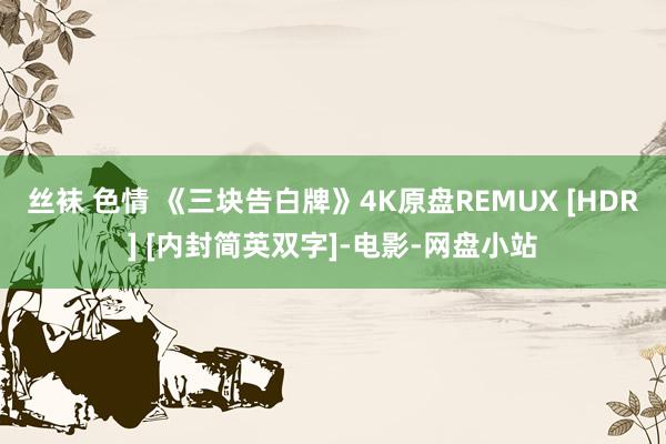 丝袜 色情 《三块告白牌》4K原盘REMUX [HDR] [内封简英双字]-电影-网盘小站