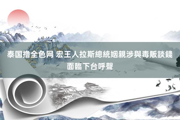 泰国撸全色网 宏王人拉斯總統姻親涉與毒販談錢　面臨下台呼聲