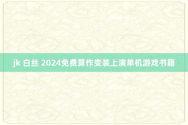 jk 白丝 2024免费算作变装上演单机游戏书籍