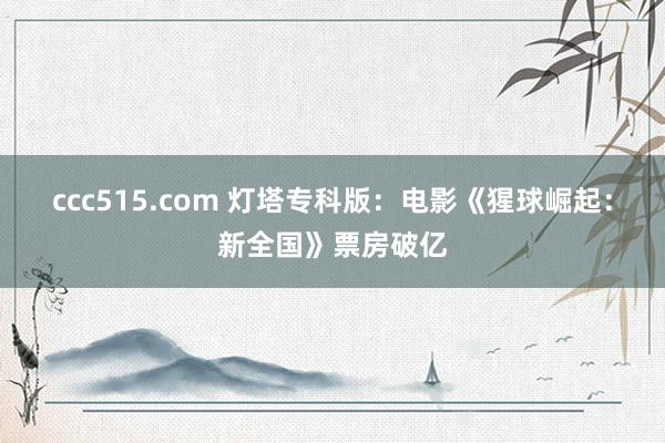 ccc515.com 灯塔专科版：电影《猩球崛起：新全国》票房破亿