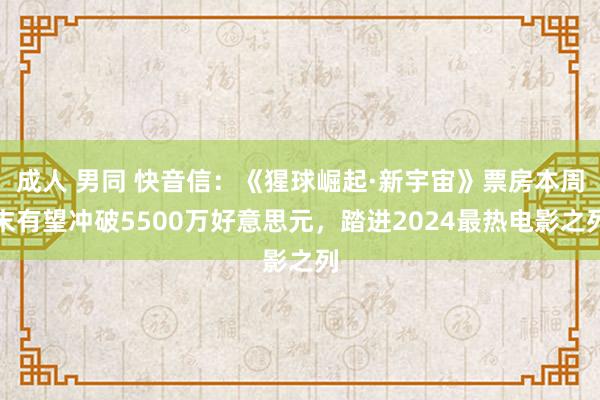 成人 男同 快音信：《猩球崛起·新宇宙》票房本周末有望冲破5500万好意思元，踏进2024最热电影之列