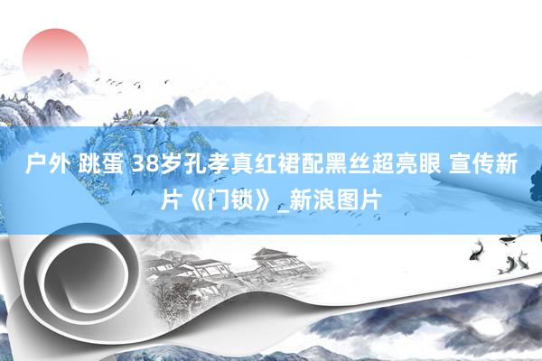 户外 跳蛋 38岁孔孝真红裙配黑丝超亮眼 宣传新片《门锁》_新浪图片