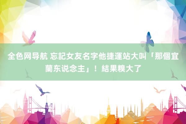 全色网导航 忘記女友名字　他捷運站大叫「那個宜蘭东说念主」！結果糗大了