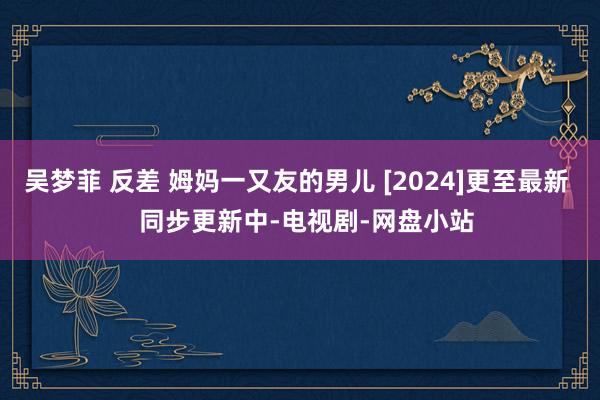 吴梦菲 反差 姆妈一又友的男儿 [2024]更至最新   同步更新中-电视剧-网盘小站