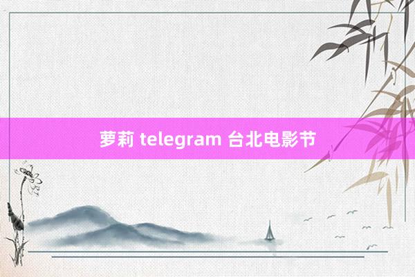 萝莉 telegram 台北电影节