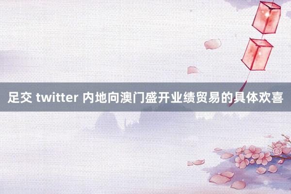 足交 twitter 内地向澳门盛开业绩贸易的具体欢喜