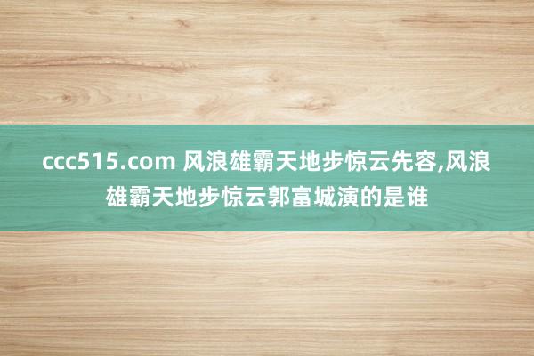 ccc515.com 风浪雄霸天地步惊云先容，风浪雄霸天地步惊云郭富城演的是谁