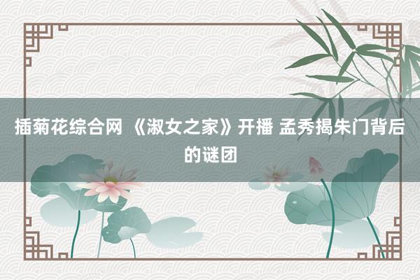 插菊花综合网 《淑女之家》开播 孟秀揭朱门背后的谜团