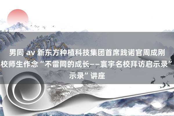 男同 av 新东方种植科技集团首席践诺官周成刚为我校师生作念“不雷同的成长——寰宇名校拜访启示录”讲座