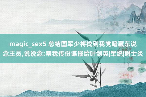 magic_sex5 总结国军少将找到我党暗藏东说念主员,说说念:帮我传份谍报给叶剑英|军统|谢士炎