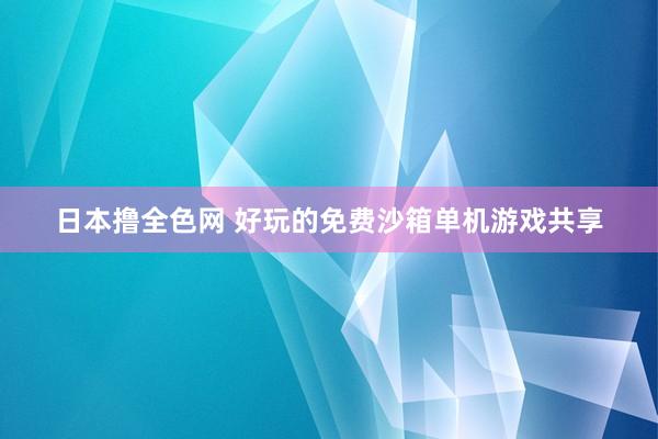 日本撸全色网 好玩的免费沙箱单机游戏共享