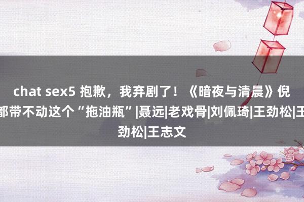 chat sex5 抱歉，我弃剧了！《暗夜与清晨》倪大红都带不动这个“拖油瓶”|聂远|老戏骨|刘佩琦|王劲松|王志文