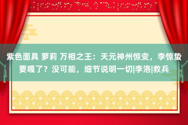 紫色面具 萝莉 万相之王：天元神州惊变，李惊蛰要嘎了？没可能，细节说明一切|李洛|救兵