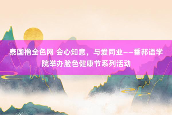 泰国撸全色网 会心知意，与爱同业——番邦语学院举办脸色健康节系列活动