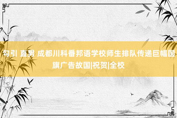 勾引 直男 成都川科番邦语学校师生排队传递巨幅国旗广告故国|祝贺|全校