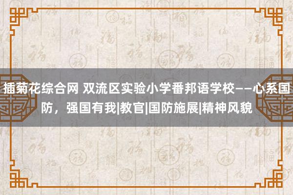 插菊花综合网 双流区实验小学番邦语学校——心系国防，强国有我|教官|国防施展|精神风貌